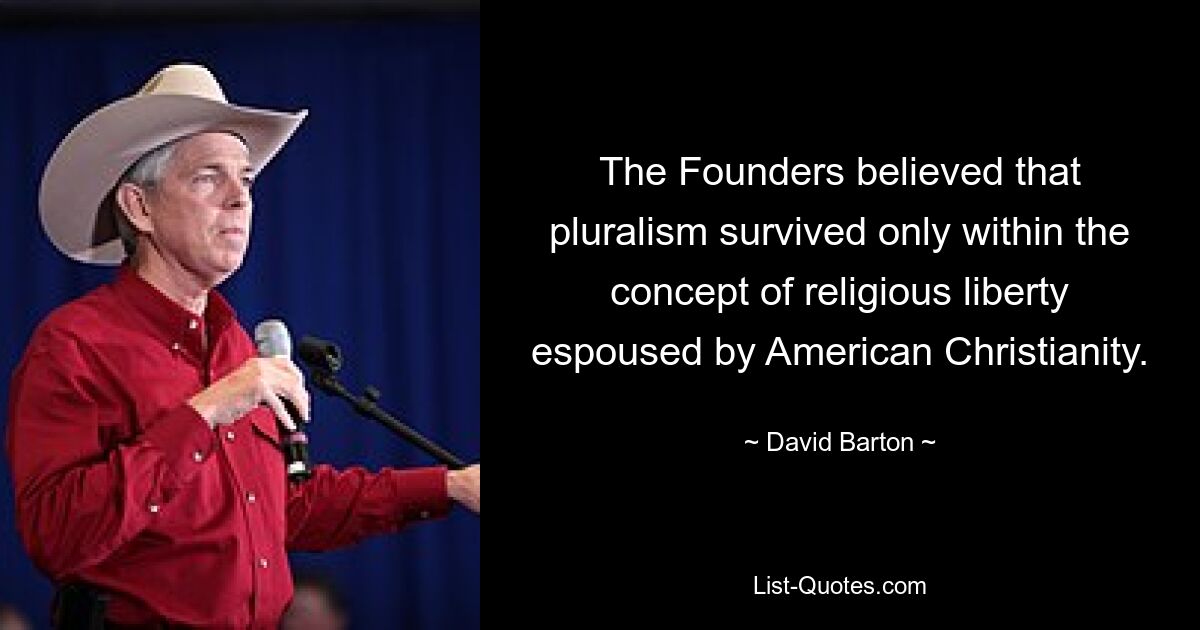 The Founders believed that pluralism survived only within the concept of religious liberty espoused by American Christianity. — © David Barton