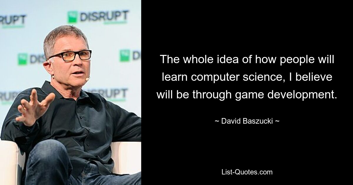 The whole idea of how people will learn computer science, I believe will be through game development. — © David Baszucki