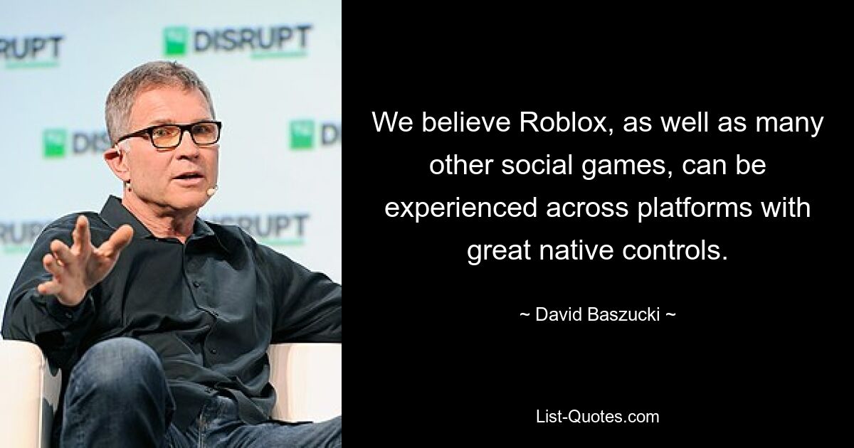 We believe Roblox, as well as many other social games, can be experienced across platforms with great native controls. — © David Baszucki