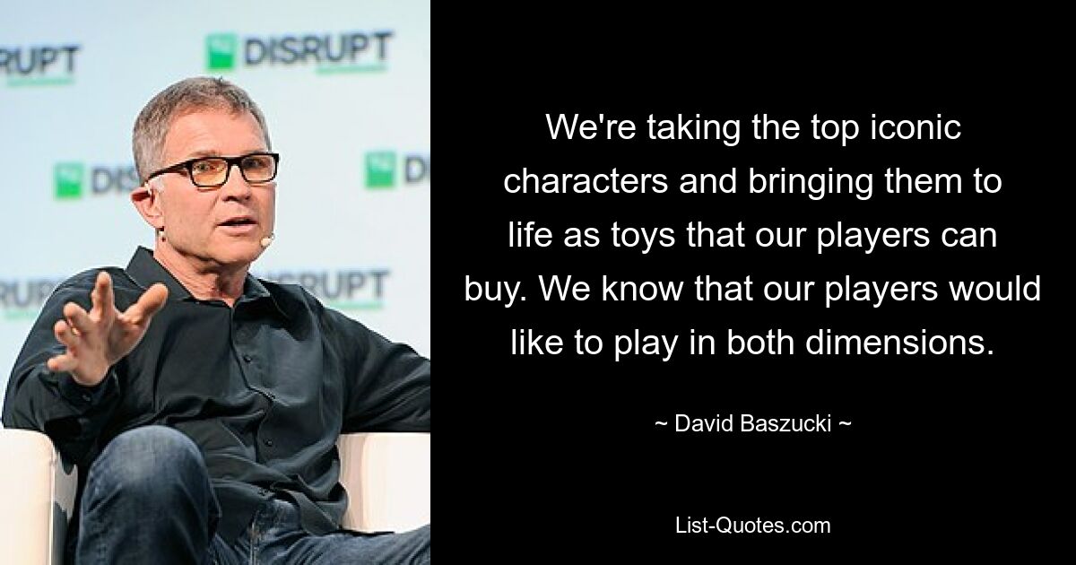 We're taking the top iconic characters and bringing them to life as toys that our players can buy. We know that our players would like to play in both dimensions. — © David Baszucki