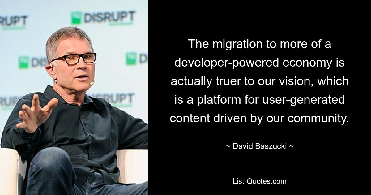 The migration to more of a developer-powered economy is actually truer to our vision, which is a platform for user-generated content driven by our community. — © David Baszucki