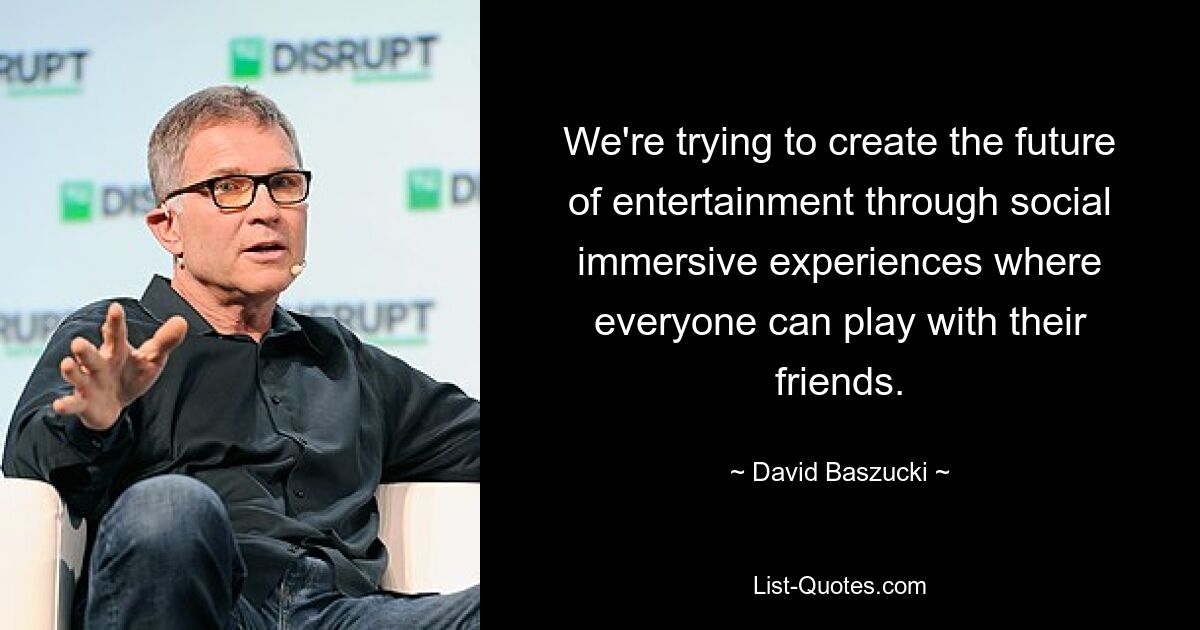 We're trying to create the future of entertainment through social immersive experiences where everyone can play with their friends. — © David Baszucki