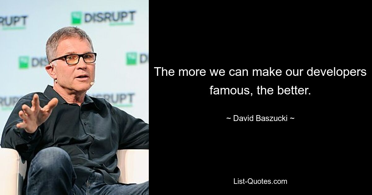 The more we can make our developers famous, the better. — © David Baszucki