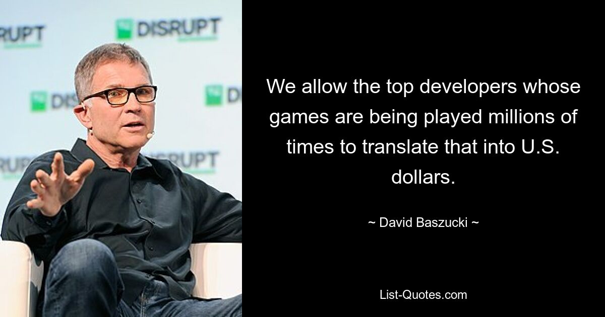 We allow the top developers whose games are being played millions of times to translate that into U.S. dollars. — © David Baszucki