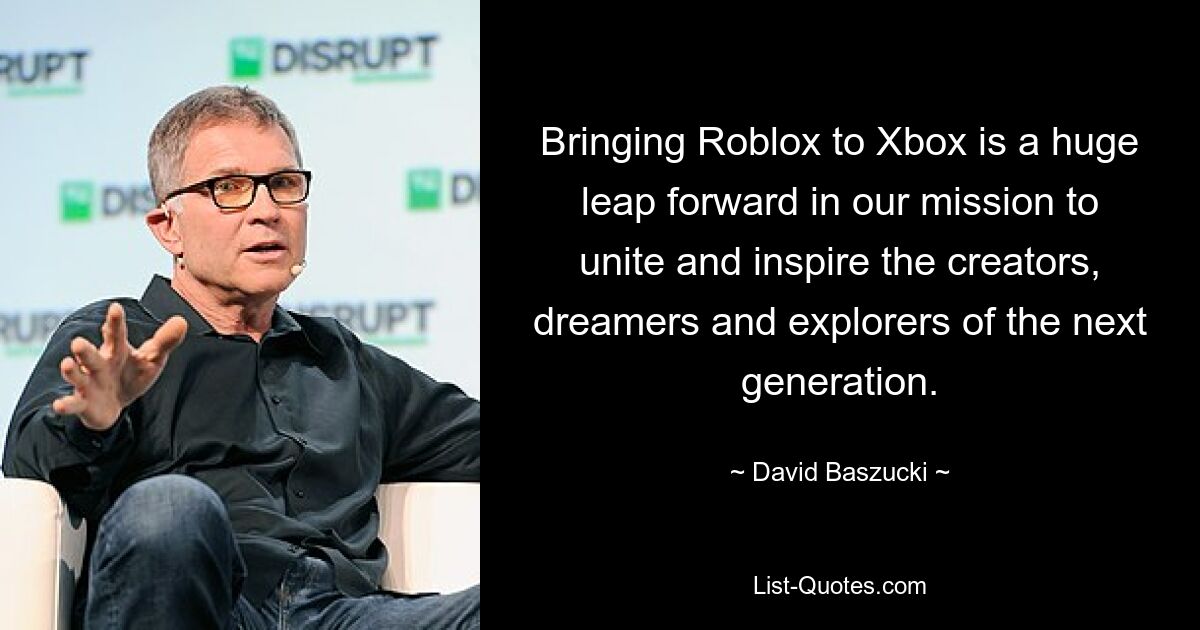 Bringing Roblox to Xbox is a huge leap forward in our mission to unite and inspire the creators, dreamers and explorers of the next generation. — © David Baszucki