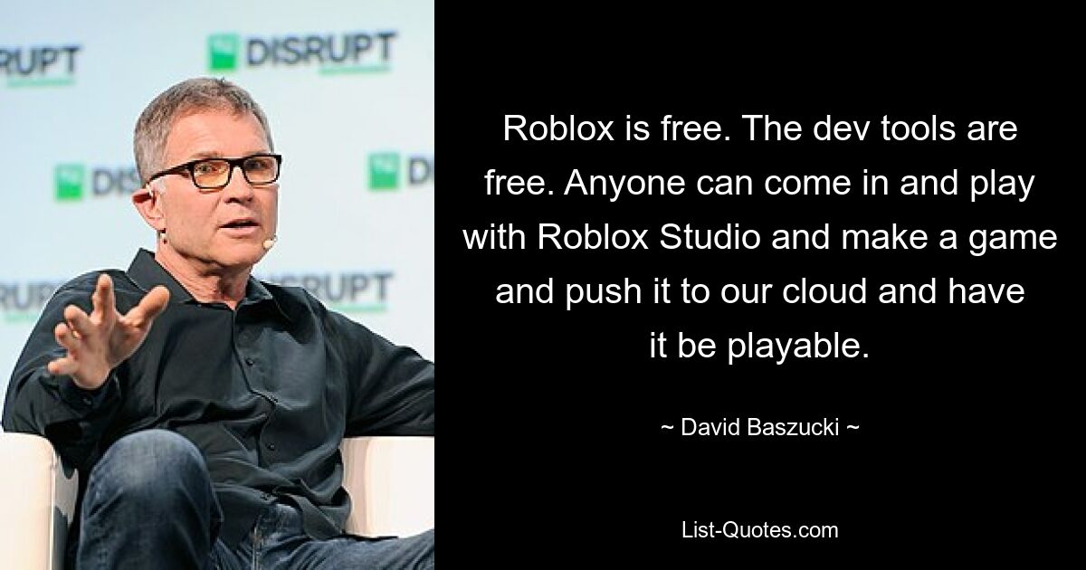 Roblox is free. The dev tools are free. Anyone can come in and play with Roblox Studio and make a game and push it to our cloud and have it be playable. — © David Baszucki