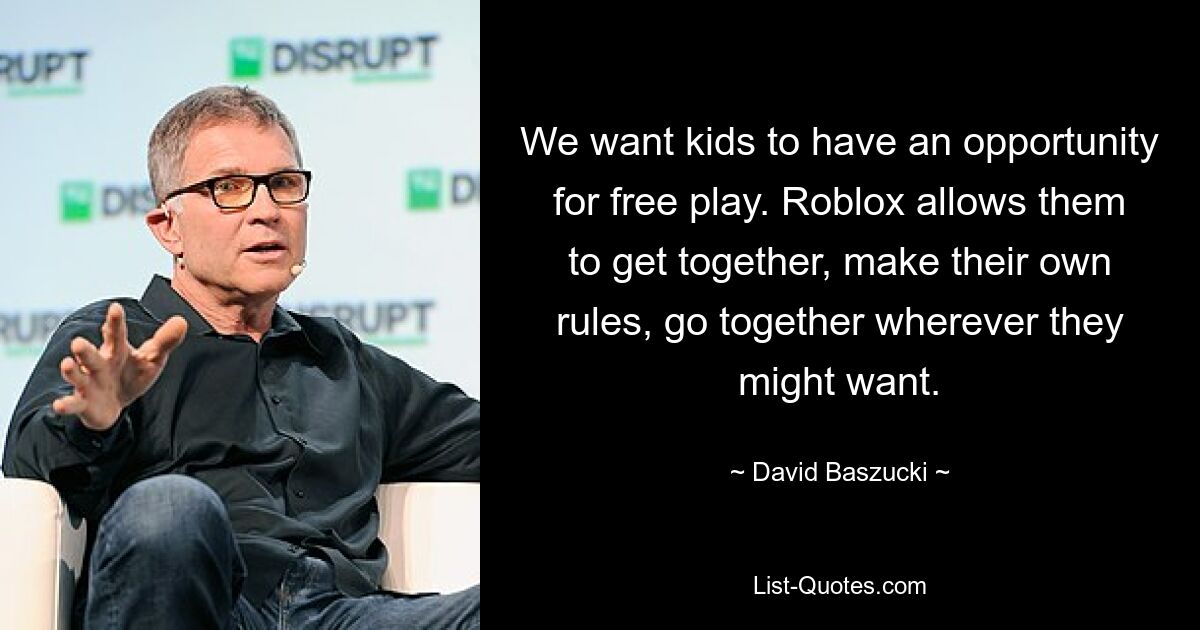 We want kids to have an opportunity for free play. Roblox allows them to get together, make their own rules, go together wherever they might want. — © David Baszucki