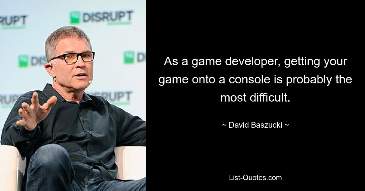 As a game developer, getting your game onto a console is probably the most difficult. — © David Baszucki