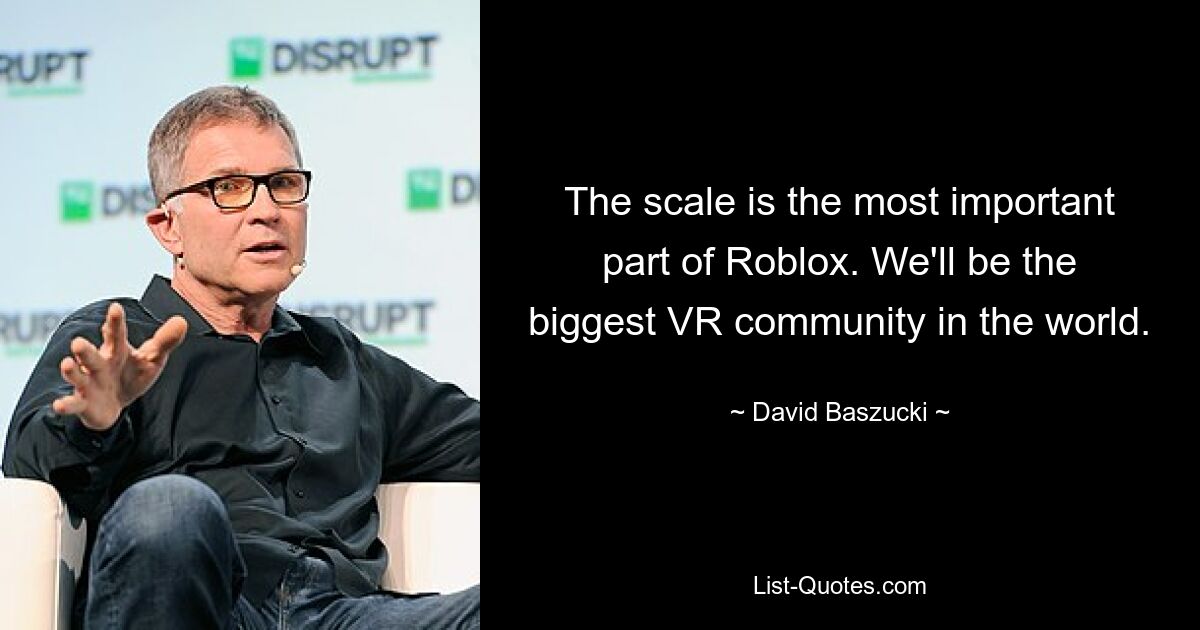 The scale is the most important part of Roblox. We'll be the biggest VR community in the world. — © David Baszucki