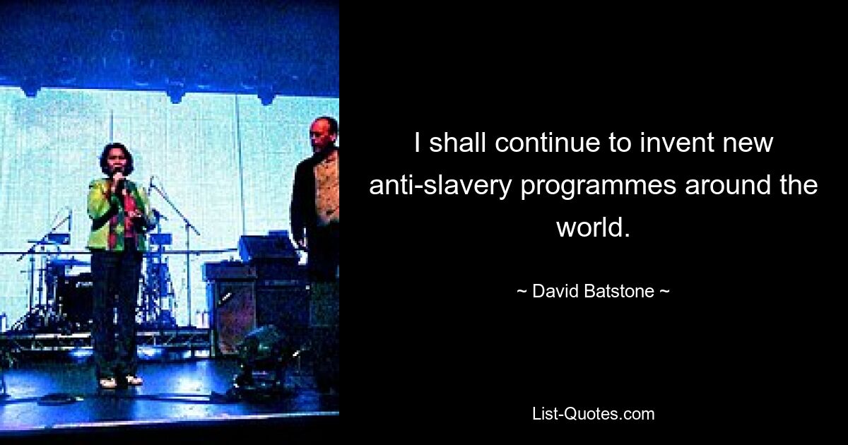 I shall continue to invent new anti-slavery programmes around the world. — © David Batstone