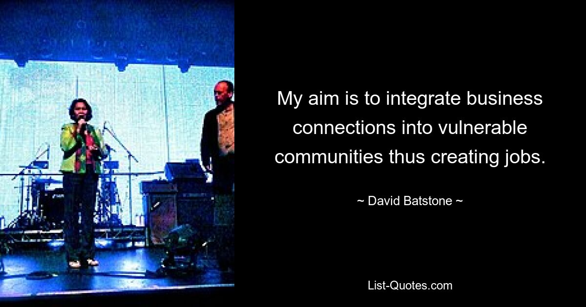 My aim is to integrate business connections into vulnerable communities thus creating jobs. — © David Batstone