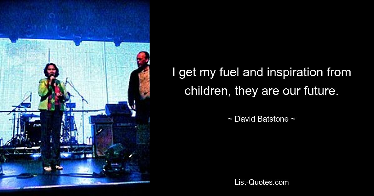 I get my fuel and inspiration from children, they are our future. — © David Batstone