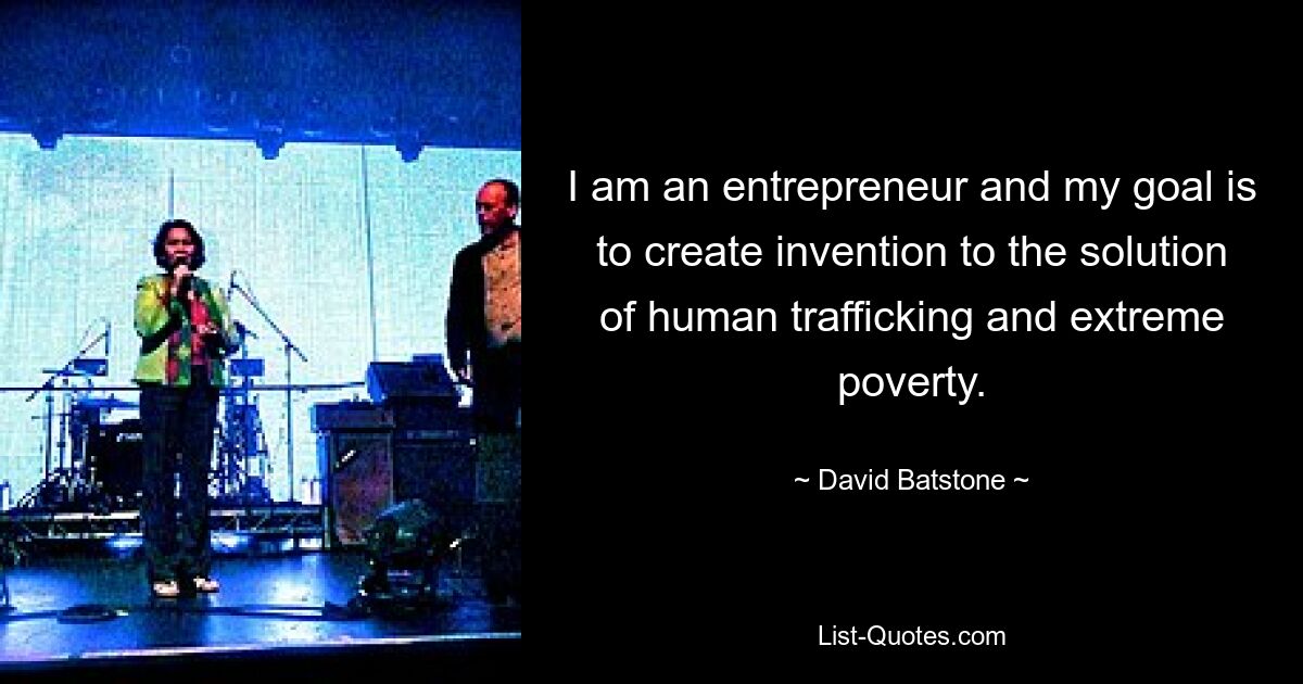 I am an entrepreneur and my goal is to create invention to the solution of human trafficking and extreme poverty. — © David Batstone