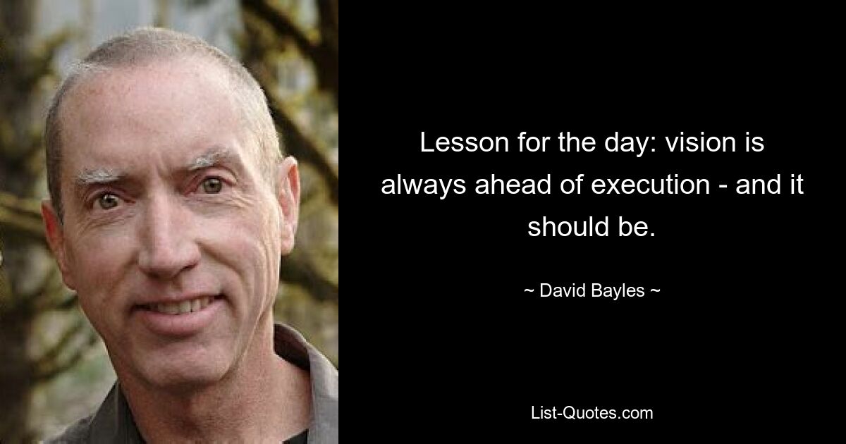 Lesson for the day: vision is always ahead of execution - and it should be. — © David Bayles