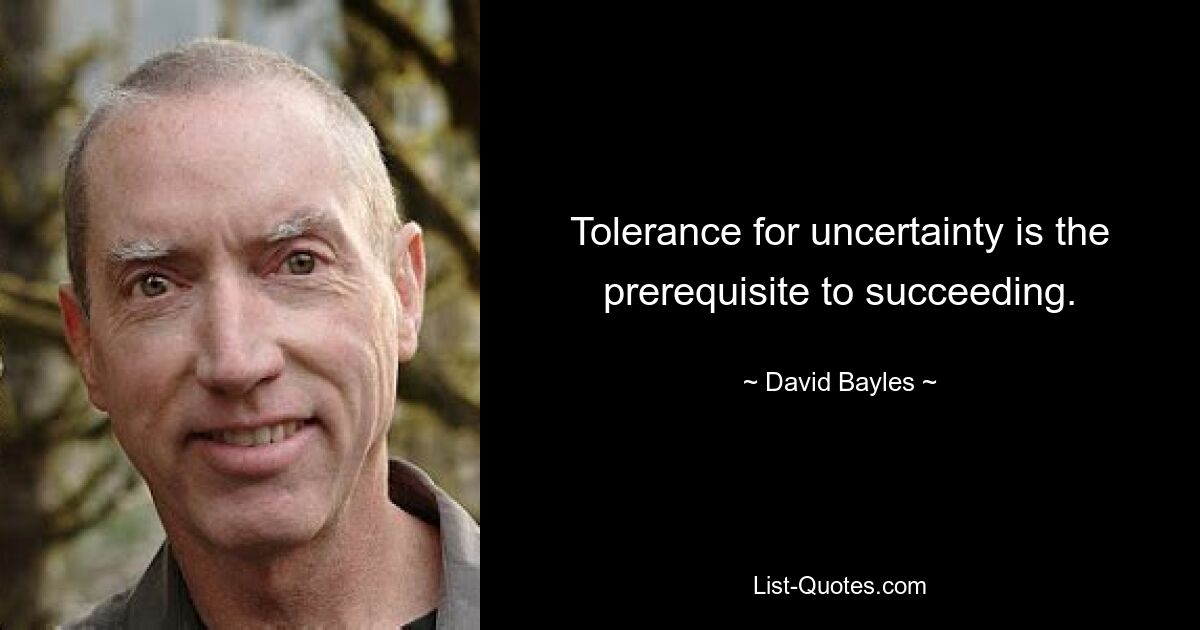 Tolerance for uncertainty is the prerequisite to succeeding. — © David Bayles