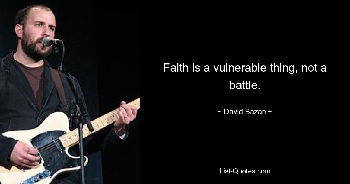 Faith is a vulnerable thing, not a battle. — © David Bazan