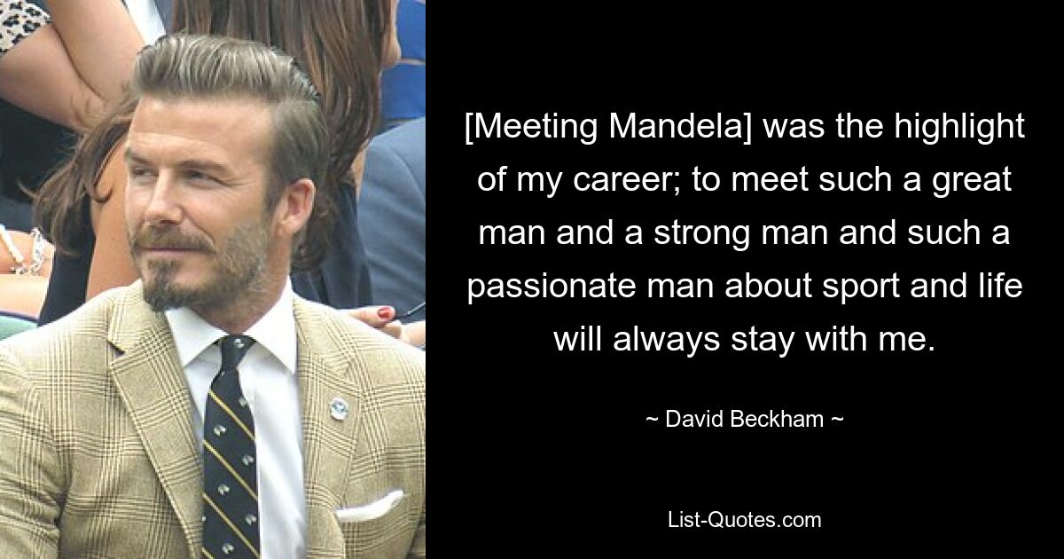 [Meeting Mandela] was the highlight of my career; to meet such a great man and a strong man and such a passionate man about sport and life will always stay with me. — © David Beckham