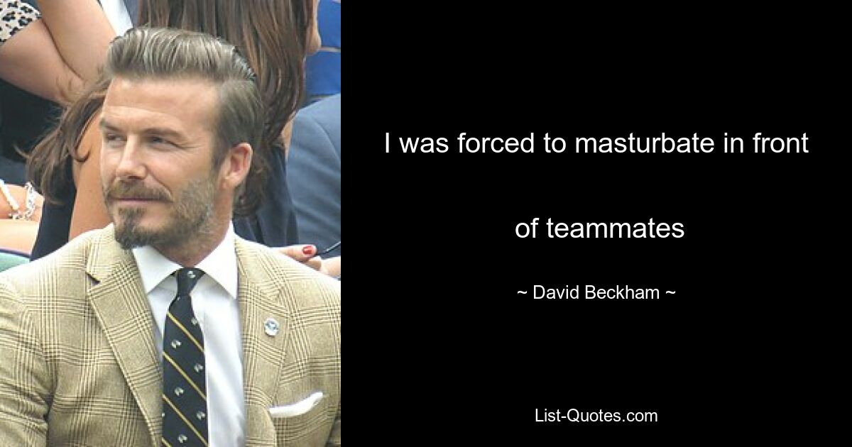 I was forced to masturbate in front 
 of teammates — © David Beckham