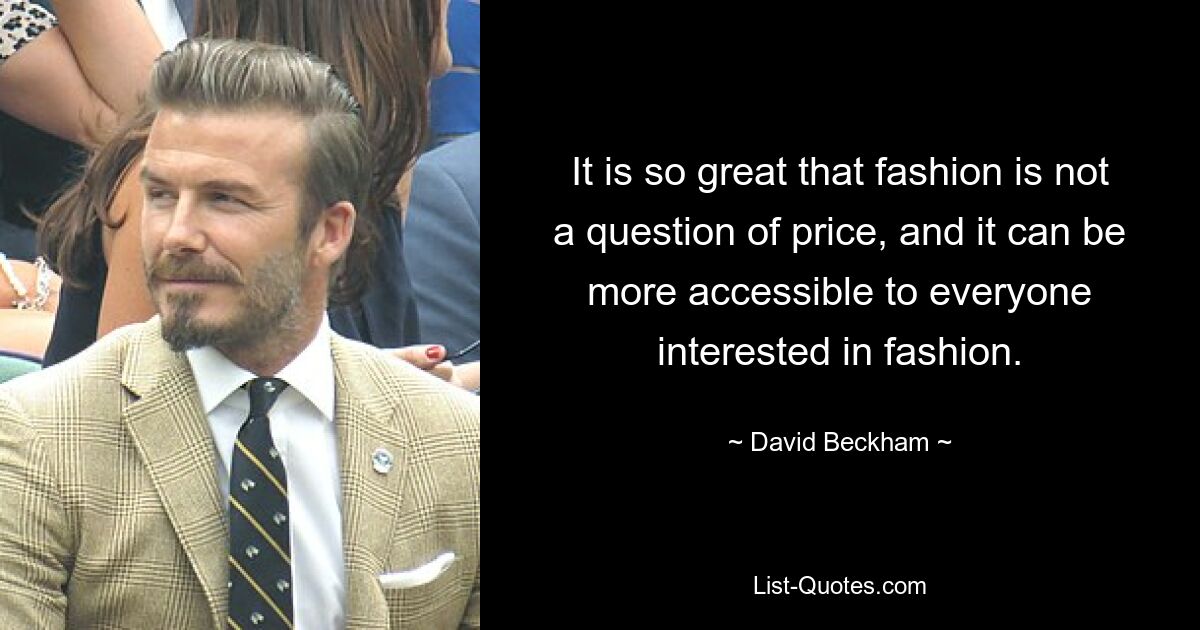 It is so great that fashion is not a question of price, and it can be more accessible to everyone interested in fashion. — © David Beckham