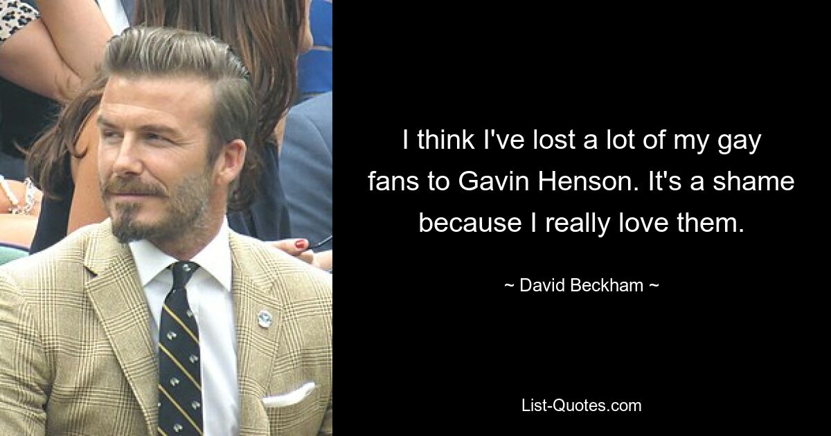 I think I've lost a lot of my gay fans to Gavin Henson. It's a shame because I really love them. — © David Beckham