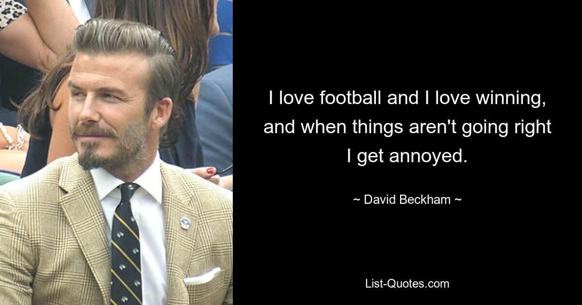 I love football and I love winning, and when things aren't going right I get annoyed. — © David Beckham