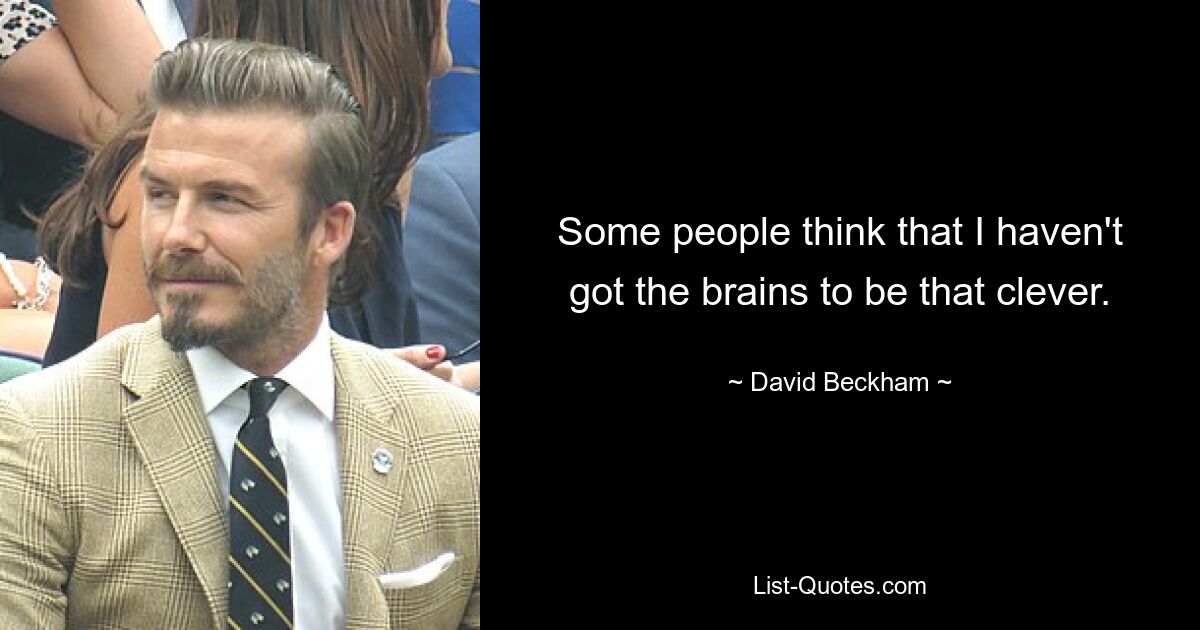 Some people think that I haven't got the brains to be that clever. — © David Beckham