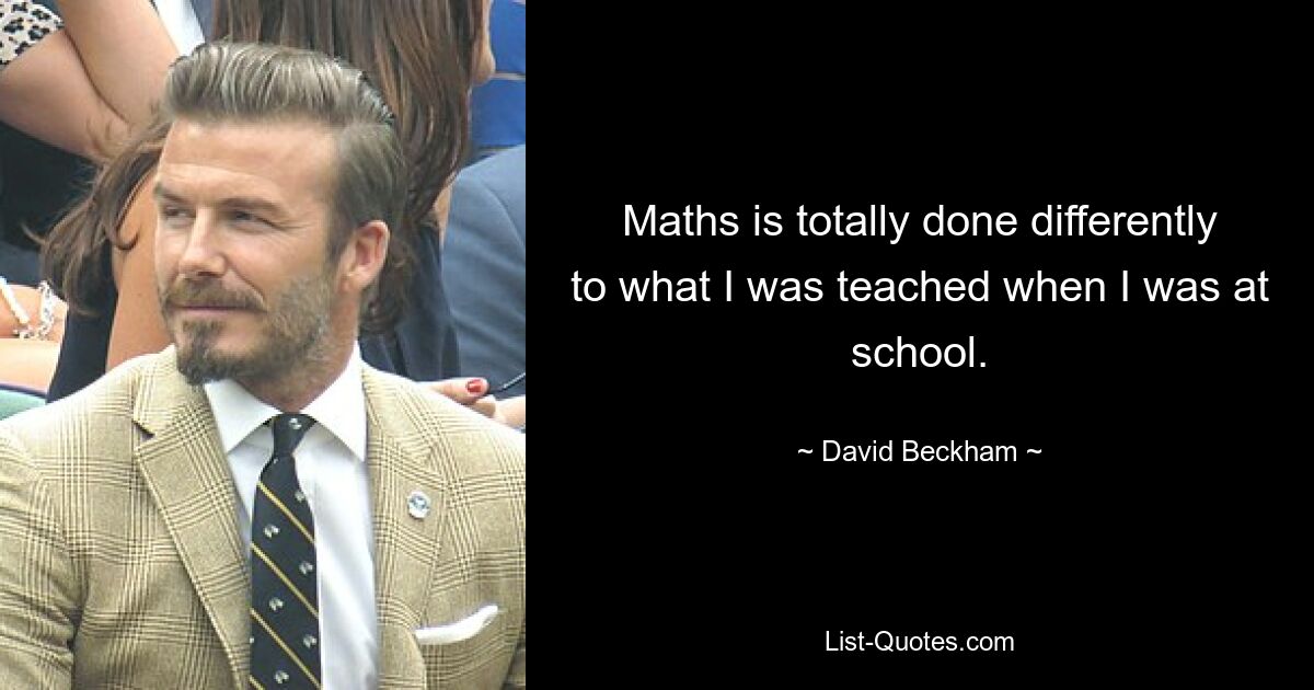 Maths is totally done differently to what I was teached when I was at school. — © David Beckham