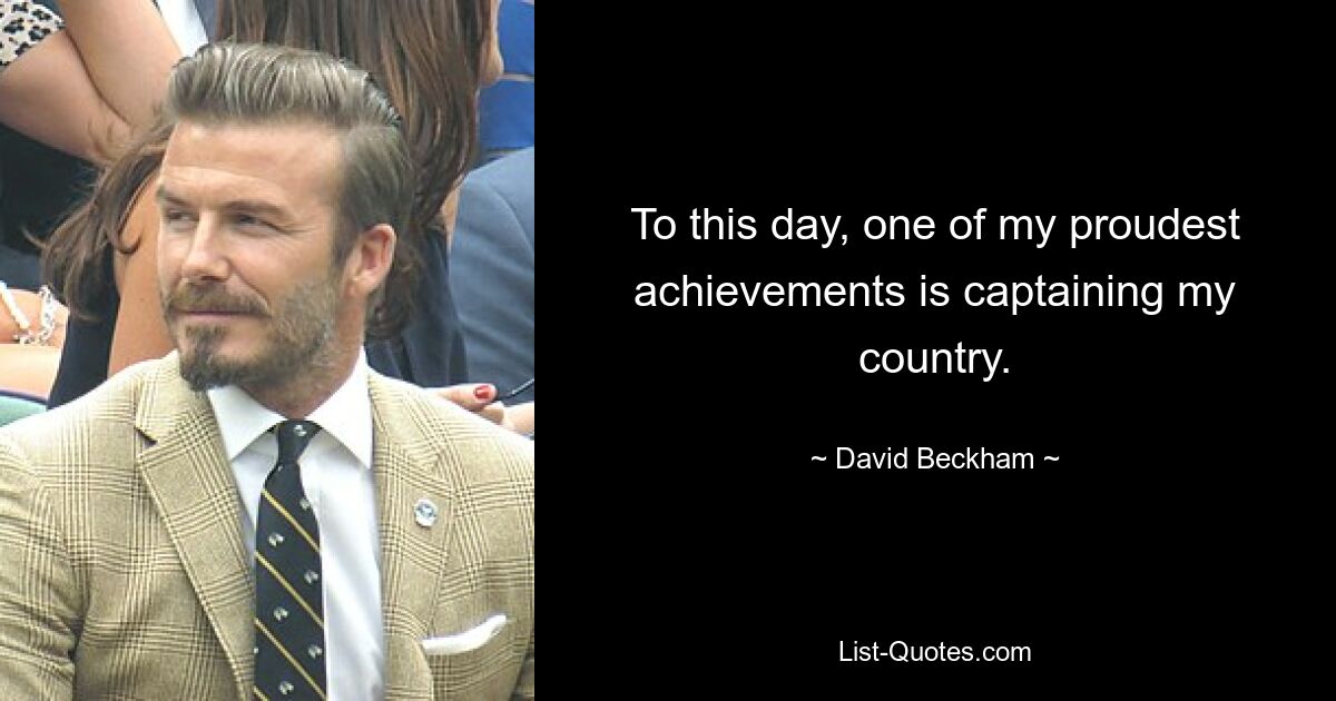 To this day, one of my proudest achievements is captaining my country. — © David Beckham