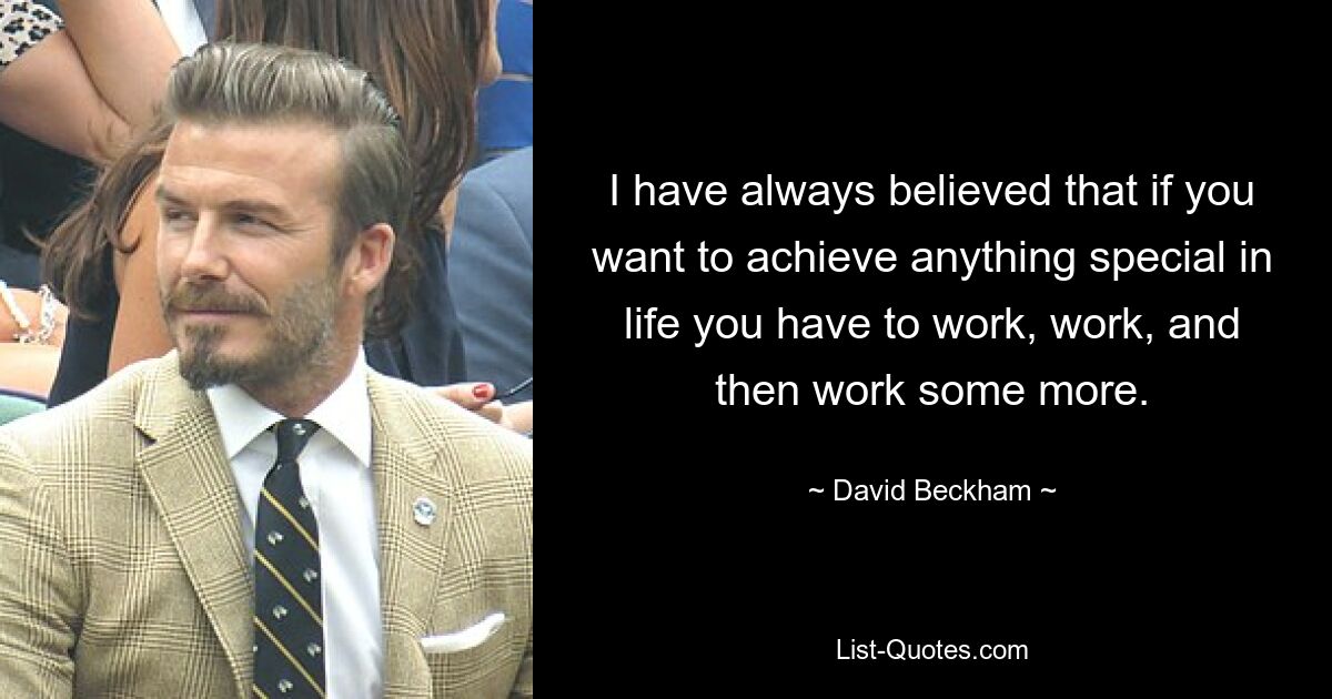 I have always believed that if you want to achieve anything special in life you have to work, work, and then work some more. — © David Beckham