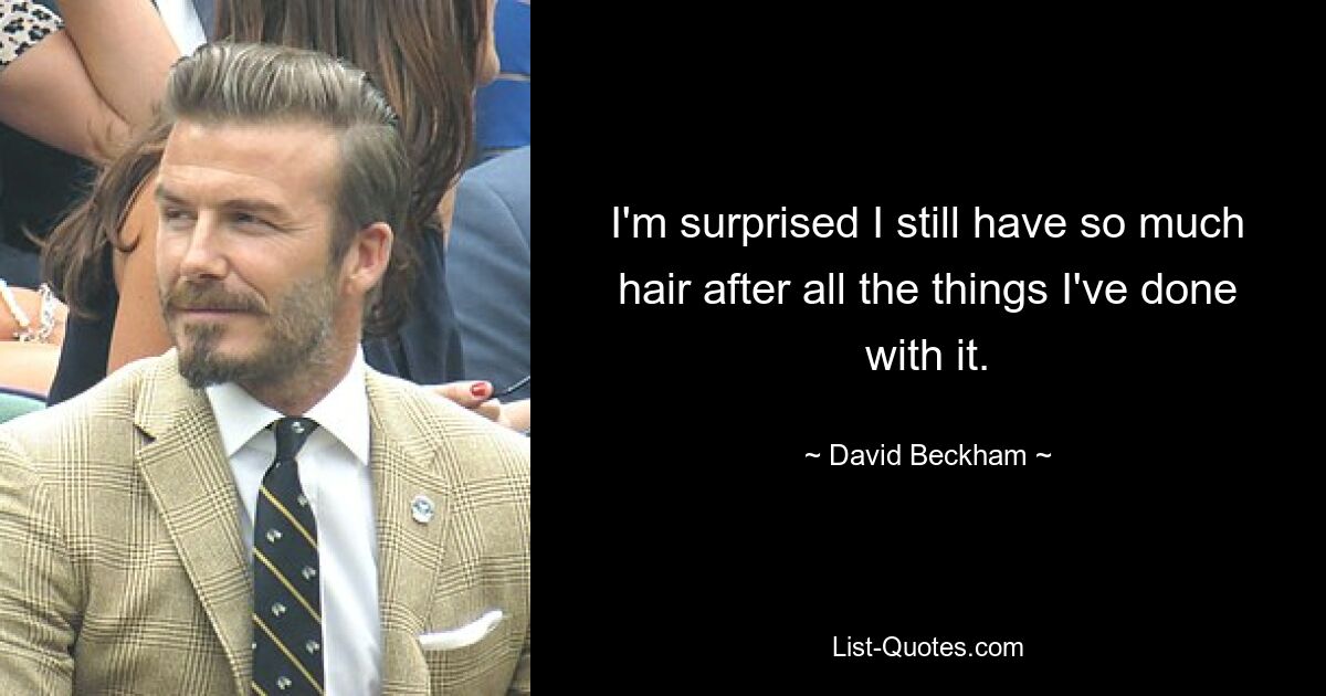 I'm surprised I still have so much hair after all the things I've done with it. — © David Beckham