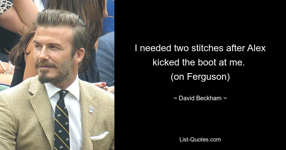 I needed two stitches after Alex kicked the boot at me. 
(on Ferguson) — © David Beckham