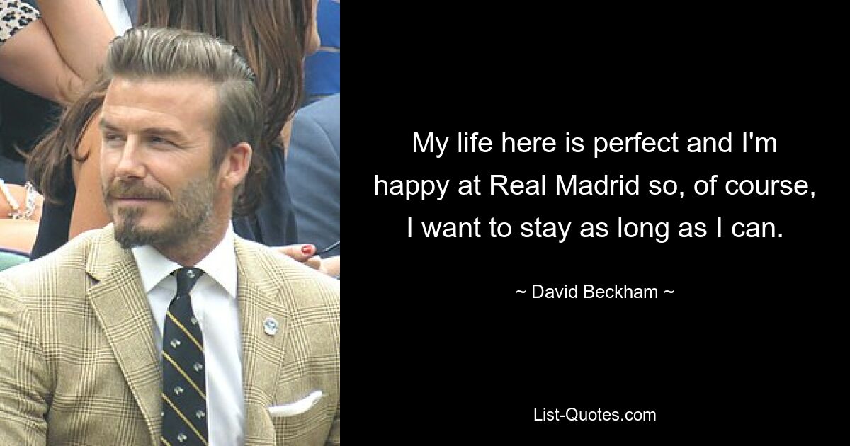 My life here is perfect and I'm happy at Real Madrid so, of course, I want to stay as long as I can. — © David Beckham