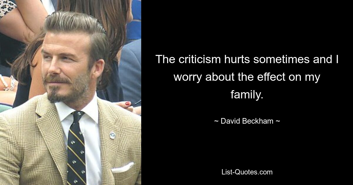 The criticism hurts sometimes and I worry about the effect on my family. — © David Beckham