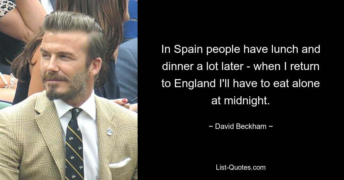 In Spain people have lunch and dinner a lot later - when I return to England I'll have to eat alone at midnight. — © David Beckham