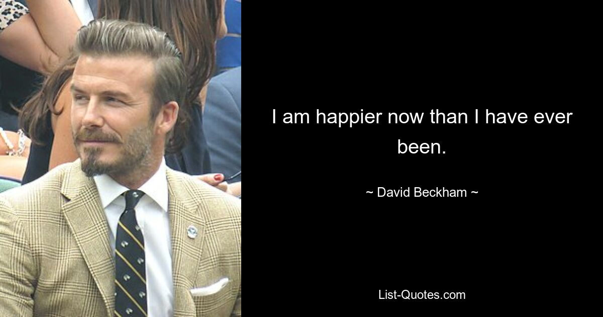 I am happier now than I have ever been. — © David Beckham