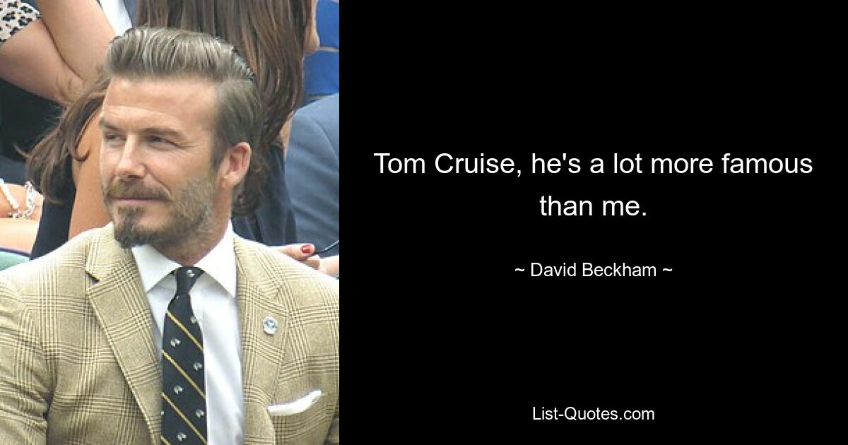 Tom Cruise, he's a lot more famous than me. — © David Beckham