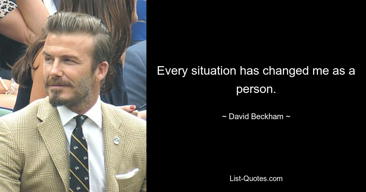 Every situation has changed me as a person. — © David Beckham