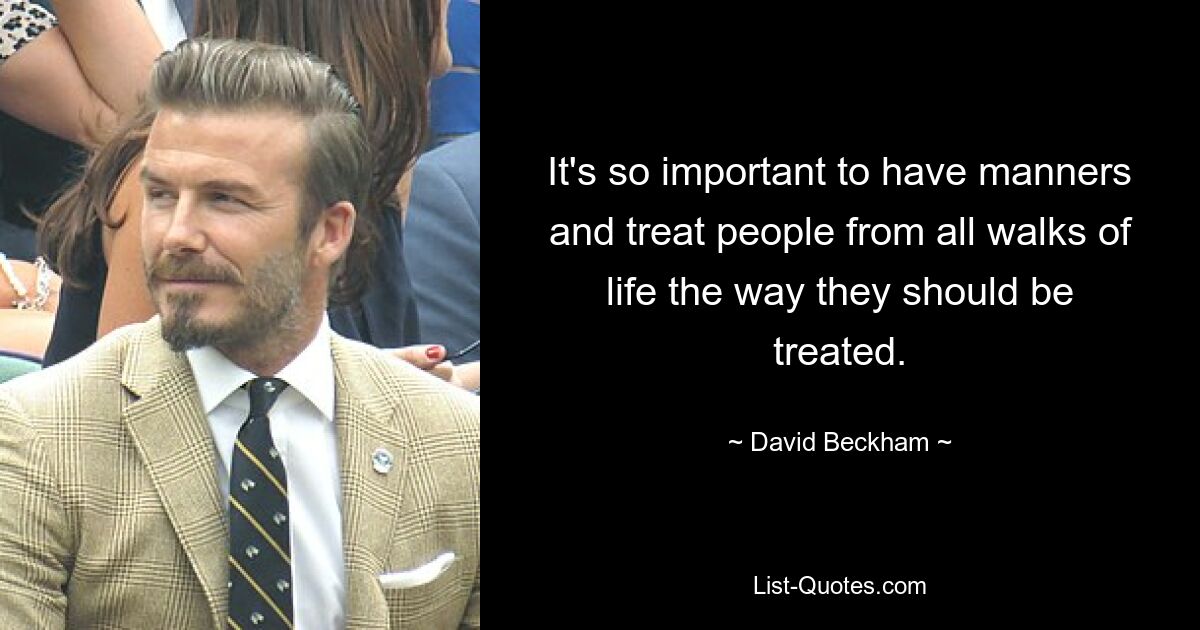 It's so important to have manners and treat people from all walks of life the way they should be treated. — © David Beckham