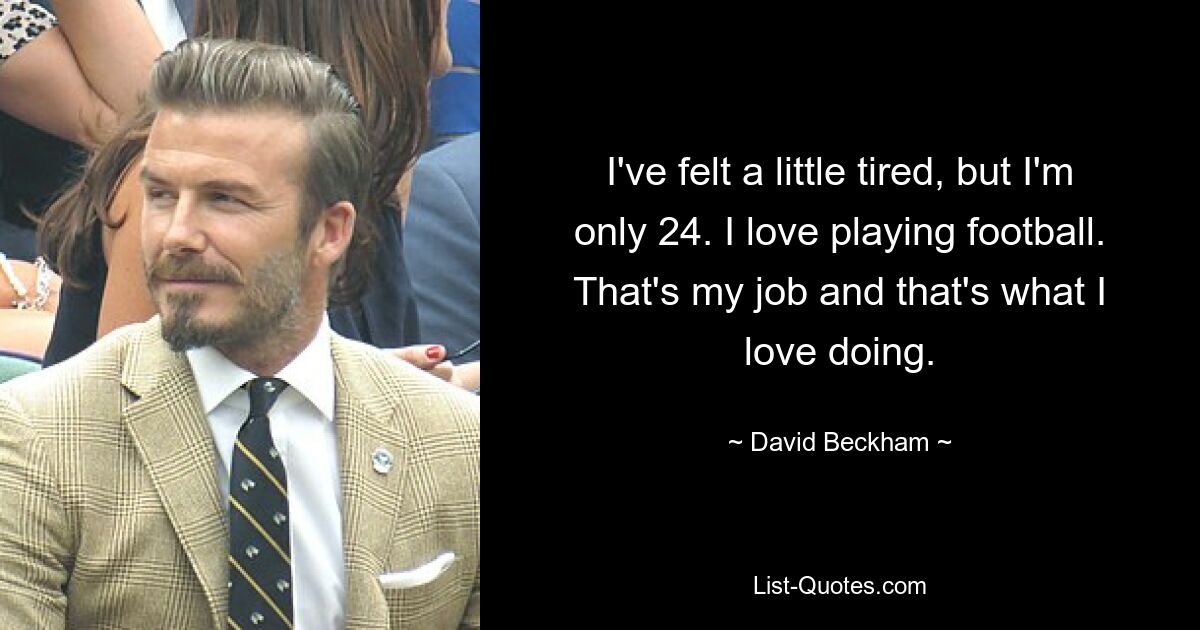 I've felt a little tired, but I'm only 24. I love playing football. That's my job and that's what I love doing. — © David Beckham