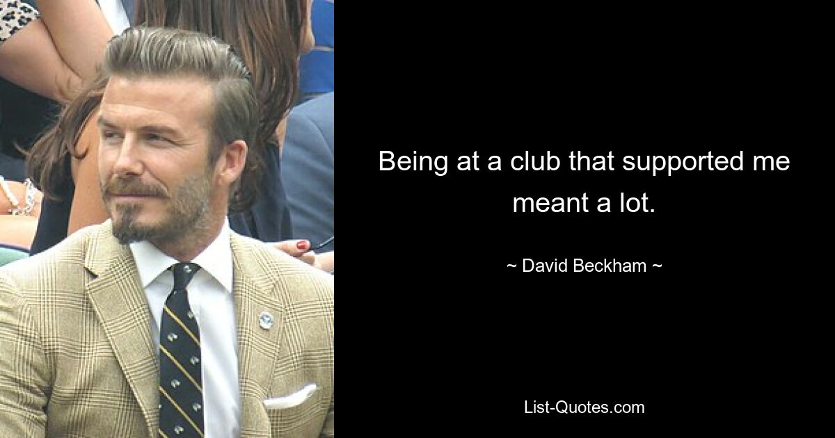 Being at a club that supported me meant a lot. — © David Beckham