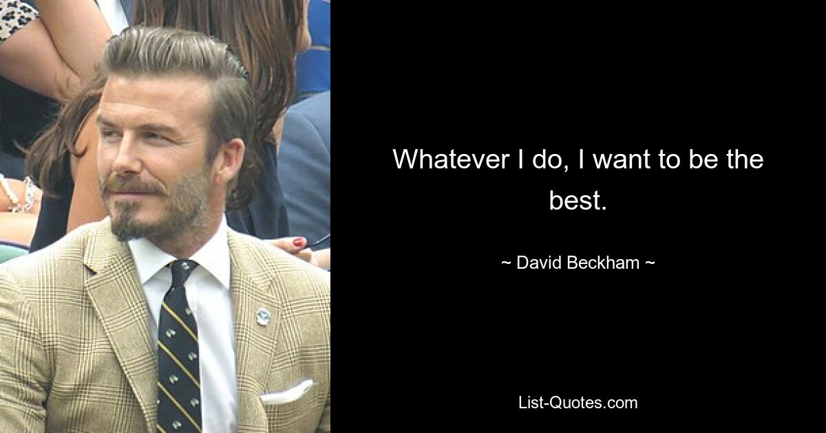 Whatever I do, I want to be the best. — © David Beckham