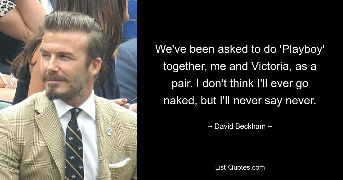 We've been asked to do 'Playboy' together, me and Victoria, as a pair. I don't think I'll ever go naked, but I'll never say never. — © David Beckham