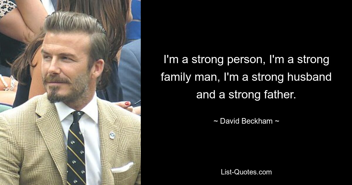 I'm a strong person, I'm a strong family man, I'm a strong husband and a strong father. — © David Beckham