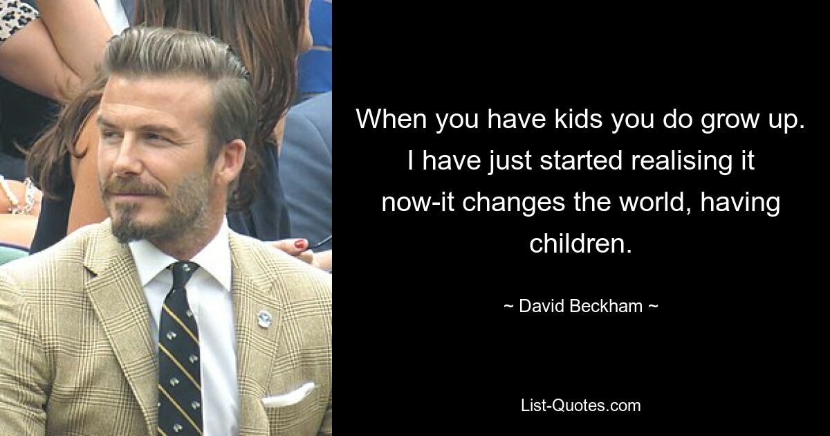 When you have kids you do grow up. I have just started realising it now-it changes the world, having children. — © David Beckham