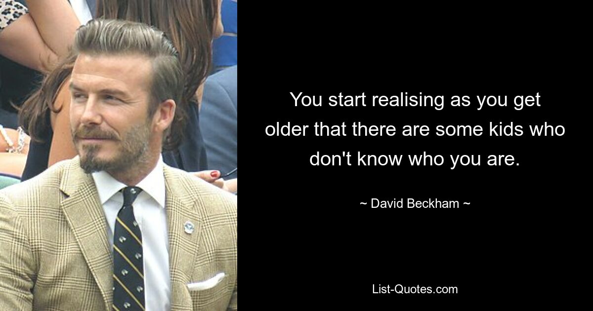 You start realising as you get older that there are some kids who don't know who you are. — © David Beckham