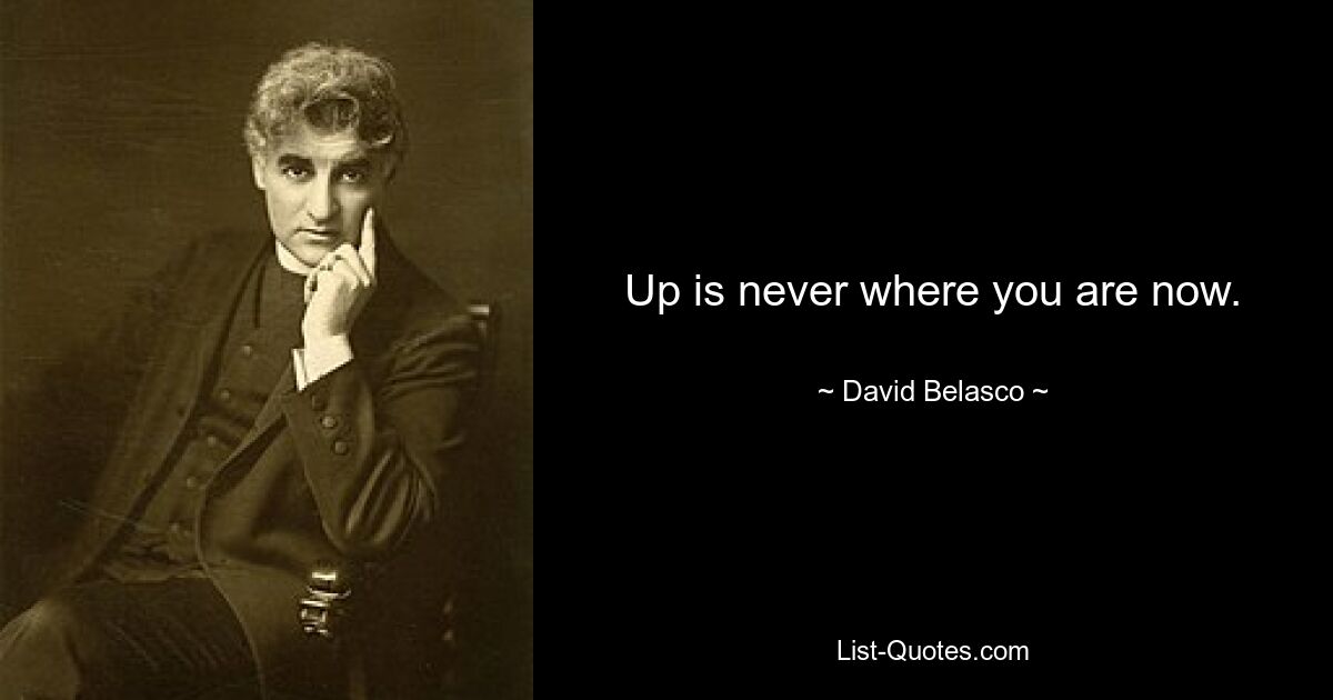 Up is never where you are now. — © David Belasco