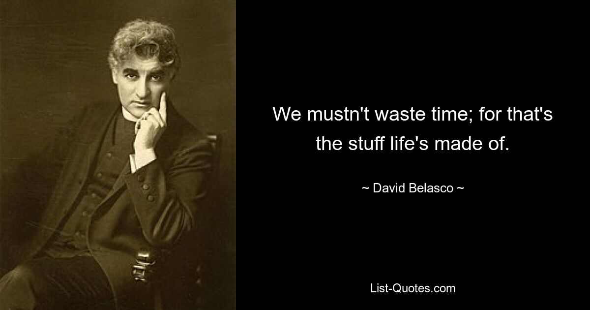 We mustn't waste time; for that's the stuff life's made of. — © David Belasco