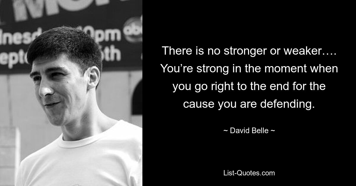 There is no stronger or weaker…. You’re strong in the moment when you go right to the end for the cause you are defending. — © David Belle