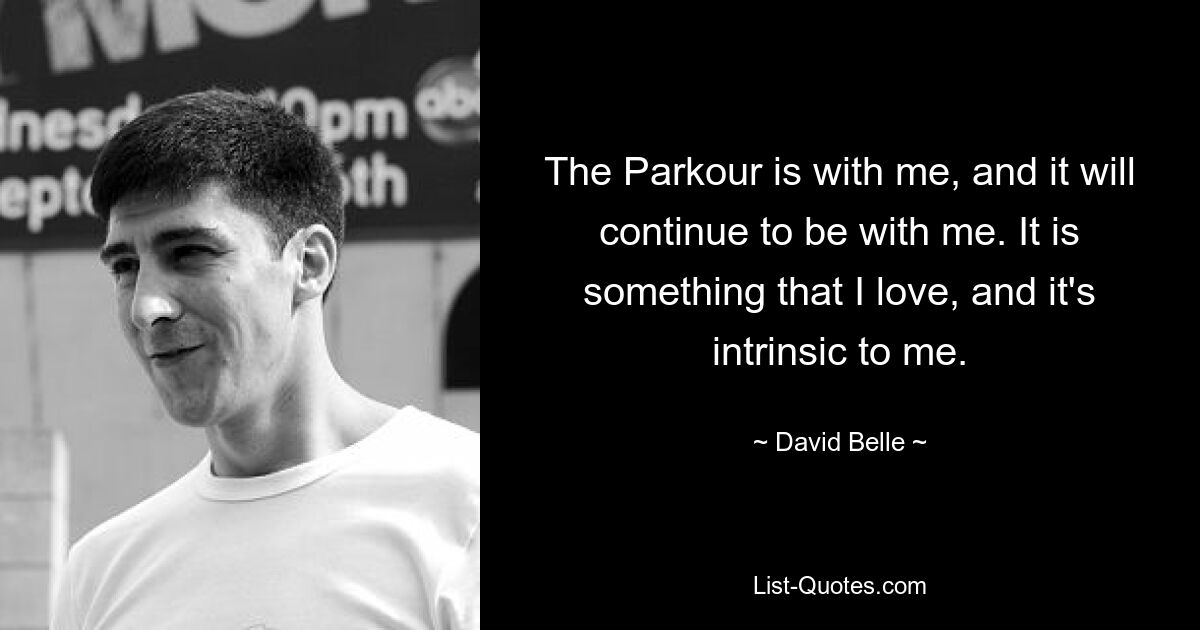 The Parkour is with me, and it will continue to be with me. It is something that I love, and it's intrinsic to me. — © David Belle