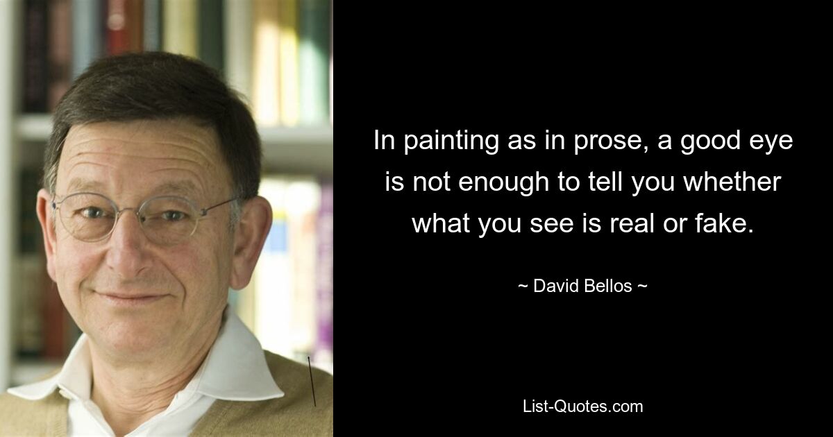 In painting as in prose, a good eye is not enough to tell you whether what you see is real or fake. — © David Bellos